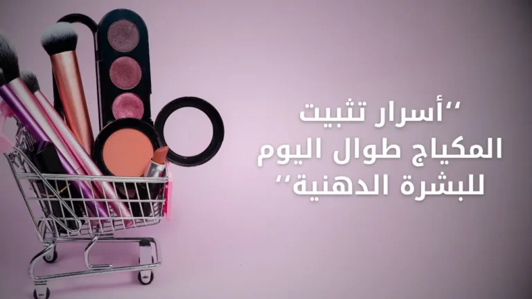 أسرار تثبيت المكياج طوال اليوم للبشرة الدهنية